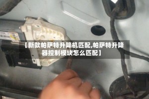 【新款帕萨特升降机匹配,帕萨特升降器控制模块怎么匹配】