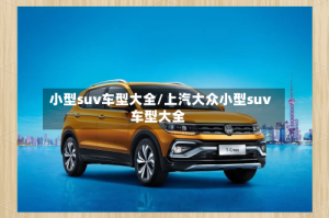 小型suv车型大全/上汽大众小型suv车型大全