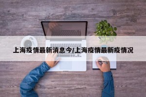 上海疫情最新消息今/上海疫情最新疫情况