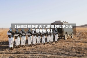 【新疆封控多少天了,新疆封控多少天了最新消息】