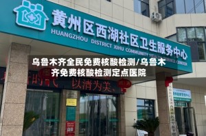 乌鲁木齐全民免费核酸检测/乌鲁木齐免费核酸检测定点医院