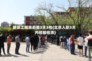新员工抵京后需3天3检(北京入职3天内核酸检测)