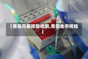 【青岛开展核酸检测,青岛全市核检】