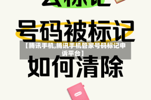 【腾讯手机,腾讯手机管家号码标记申诉平台】