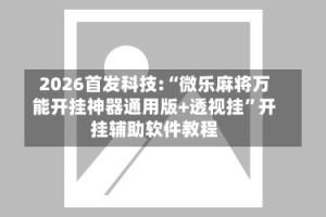 2026首发科技:“微乐麻将万能开挂神器通用版+透视挂”开挂辅助软件教程