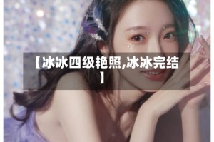 【冰冰四级艳照,冰冰完结】
