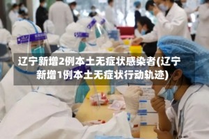 辽宁新增2例本土无症状感染者(辽宁新增1例本土无症状行动轨迹)