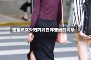 包含熟女少妇内射日韩亚洲的词条