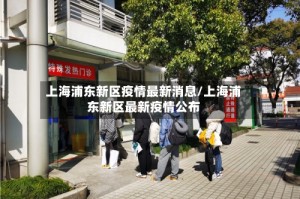 上海浦东新区疫情最新消息/上海浦东新区最新疫情公布