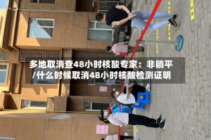 多地取消查48小时核酸专家：非躺平/什么时候取消48小时核酸检测证明