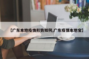 【广东本地疫情形势如何,广东疫情本地宝】