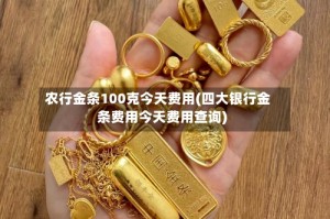 农行金条100克今天费用(四大银行金条费用今天费用查询)