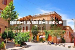 新疆喀什封城/新疆喀什封城多少天了