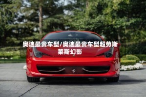 奥迪最贵车型/奥迪最贵车型超劳斯莱斯幻影