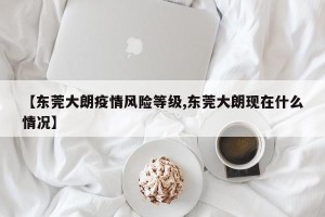 【东莞大朗疫情风险等级,东莞大朗现在什么情况】