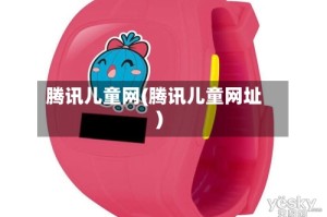 腾讯儿童网(腾讯儿童网址)