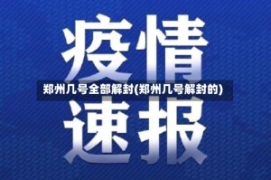 郑州几号全部解封(郑州几号解封的)