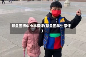 鲅鱼圈初中小学停课(鲅鱼圈学生停课)