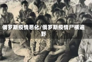 俄罗斯疫情恶化/俄罗斯疫情尸横遍野