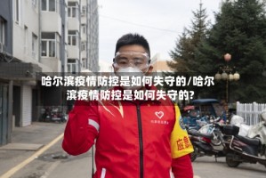 哈尔滨疫情防控是如何失守的/哈尔滨疫情防控是如何失守的?