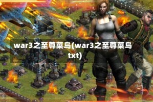 war3之至尊菜鸟(war3之至尊菜鸟txt)