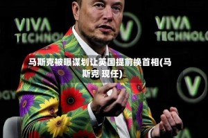 马斯克被曝谋划让英国提前换首相(马斯克 现任)