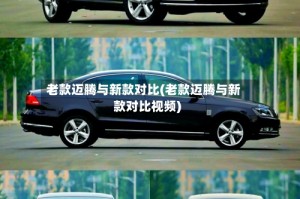 老款迈腾与新款对比(老款迈腾与新款对比视频)