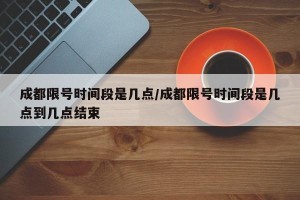 成都限号时间段是几点/成都限号时间段是几点到几点结束