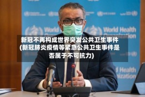 新冠不再构成世界突发公共卫生事件(新冠肺炎疫情等紧急公共卫生事件是否属于不可抗力)