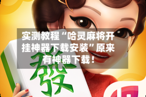 实测教程“哈灵麻将开挂神器下载安装”原来有神器下载！