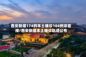 西安新增174例本土确诊104例非密接/西安新增本土确诊轨迹公布