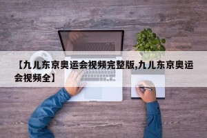 【九儿东京奥运会视频完整版,九儿东京奥运会视频全】