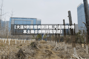 【大连9例新增病例详情,大连新增9例本土确诊病例行程轨迹】