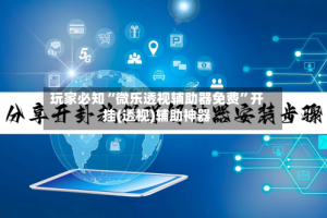 玩家必知“微乐透视辅助器免费”开挂(透视)辅助神器