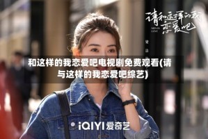 和这样的我恋爱吧电视剧免费观看(请与这样的我恋爱吧综艺)