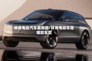 林肯电动汽车最新款/林肯电动车是哪款车型