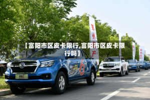【富阳市区皮卡限行,富阳市区皮卡限行吗】