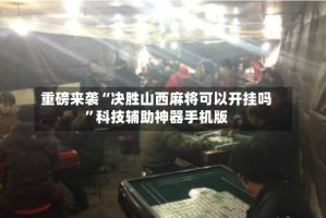重磅来袭“决胜山西麻将可以开挂吗”科技辅助神器手机版