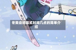 冬奥会闭幕式时间几点的简单介绍