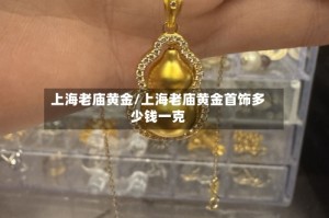 上海老庙黄金/上海老庙黄金首饰多少钱一克