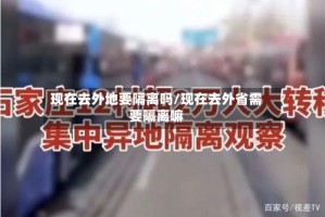 现在去外地要隔离吗/现在去外省需要隔离嘛