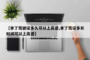 【拿了驾驶证多久可以上高速,拿了驾证多长时间可以上高速】