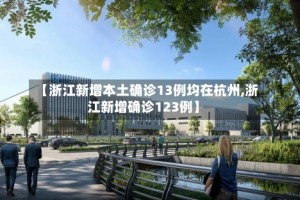 【浙江新增本土确诊13例均在杭州,浙江新增确诊123例】