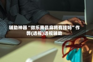 辅助神器“微乐南昌麻将有挂吗”作弊(透视)透视辅助