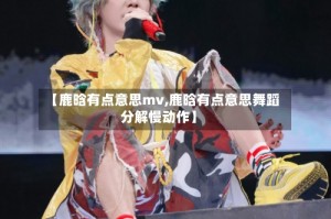 【鹿晗有点意思mv,鹿晗有点意思舞蹈分解慢动作】