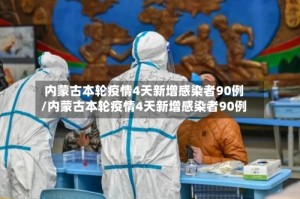 内蒙古本轮疫情4天新增感染者90例/内蒙古本轮疫情4天新增感染者90例