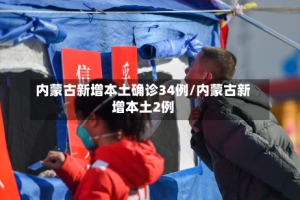内蒙古新增本土确诊34例/内蒙古新增本土2例