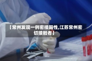 【常州发现一例密接阳性,江苏常州密切接触者】