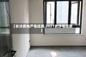 【长沙房地产毛坯房,2021长沙毛坯房】