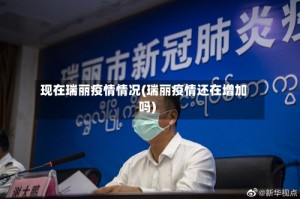 现在瑞丽疫情情况(瑞丽疫情还在增加吗)